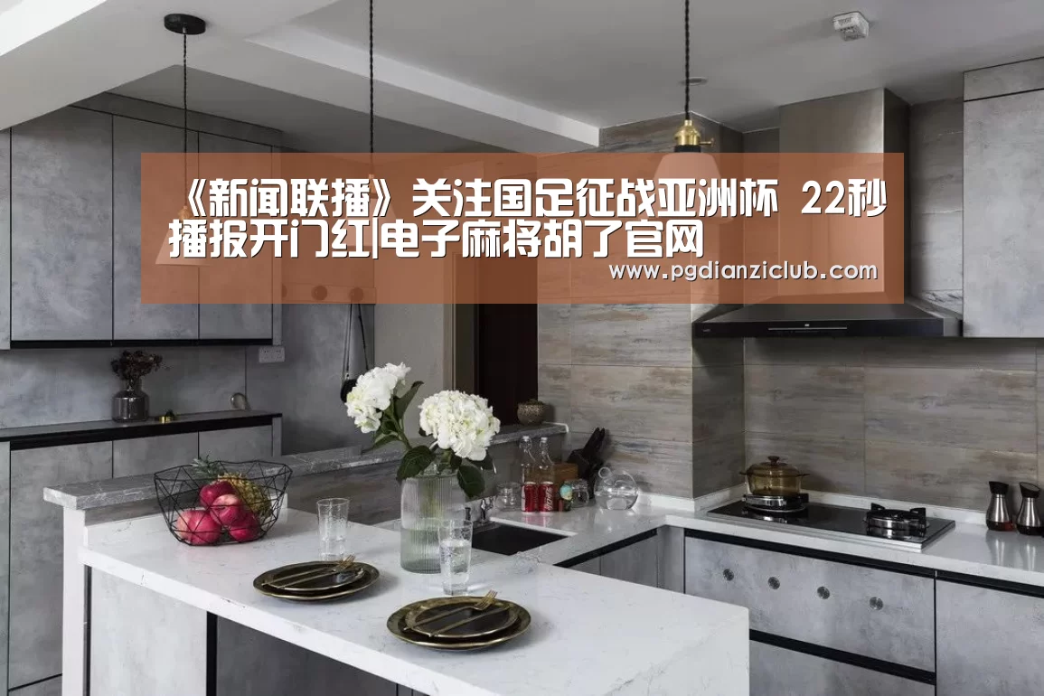 《新闻联播》关注国足征战亚洲杯 22秒播报开门红|电子麻将胡了官网(图4) pg电子麻将胡了