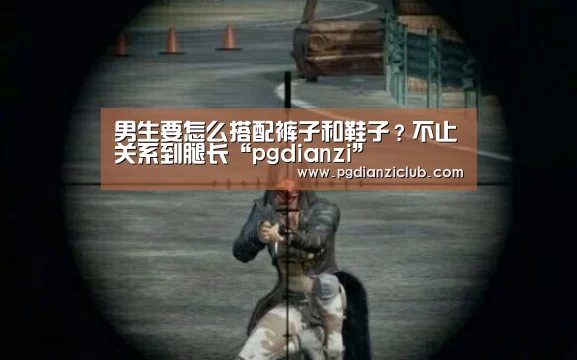 男生要怎么搭配裤子和鞋子?不止关系到腿长“pgdianzi”(图2) 电子麻将胡了