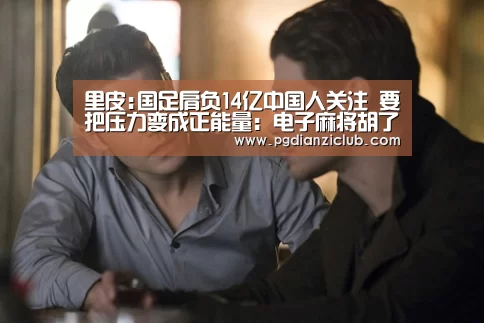 里皮:国足肩负14亿中国人关注 要把压力变成正能量:电子麻将胡了官网(图2) 里皮:国足肩负14亿中国人关注 要把压力变成正能量:电子麻将胡了官网(图2)