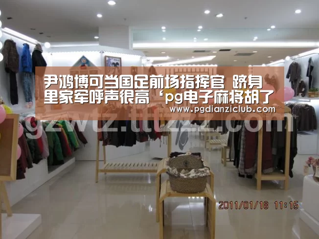 尹鸿博可当国足前场指挥官 跻身里家军呼声很高‘pg电子麻将胡了’(图2) 电子麻将胡了官网